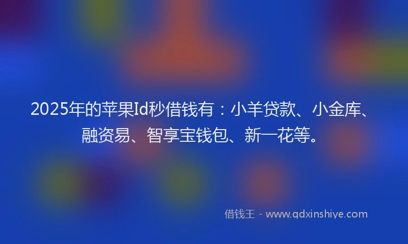 2025年的苹果Id秒借钱有：小羊贷款、小金库、融资易、智享宝钱包、新一花等。