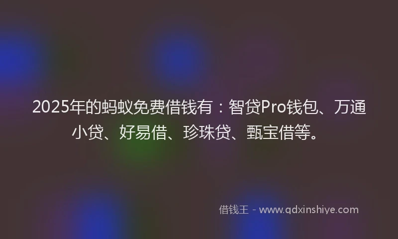 2025年的蚂蚁免费借钱有：智贷Pro钱包、万通小贷、好易借、珍珠贷、甄宝借等。