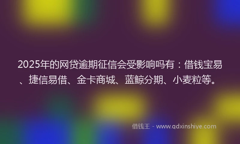 2025年的网贷逾期征信会受影响吗有：借钱宝易、捷信易借、金卡商城、蓝鲸分期、小麦粒等。