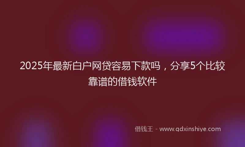 2025年最新白户网贷容易下款吗，分享5个比较靠谱的借钱软件