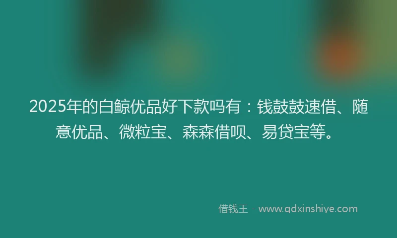 2025年的白鲸优品好下款吗有：钱鼓鼓速借、随意优品、微粒宝、森森借呗、易贷宝等。