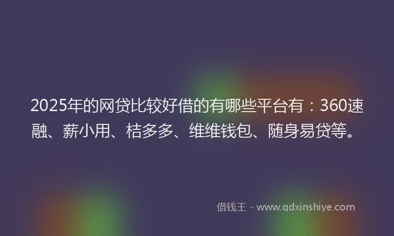 2025年的网贷比较好借的有哪些平台有：360速融、薪小用、桔多多、维维钱包、随身易贷等。