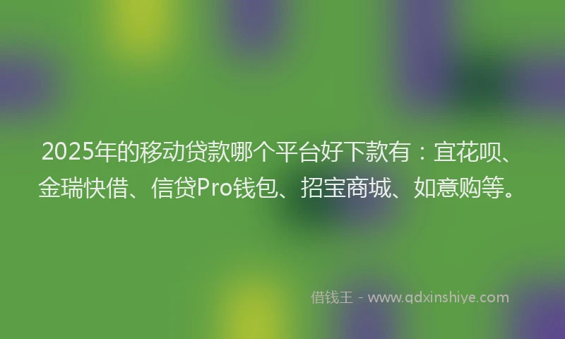 2025年的移动贷款哪个平台好下款有：宜花呗、金瑞快借、信贷Pro钱包、招宝商城、如意购等。