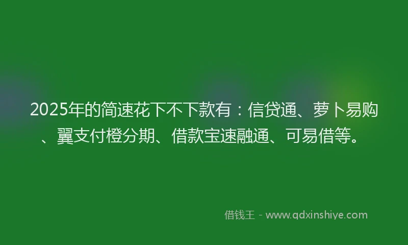2025年的简速花下不下款有：信贷通、萝卜易购、翼支付橙分期、借款宝速融通、可易借等。