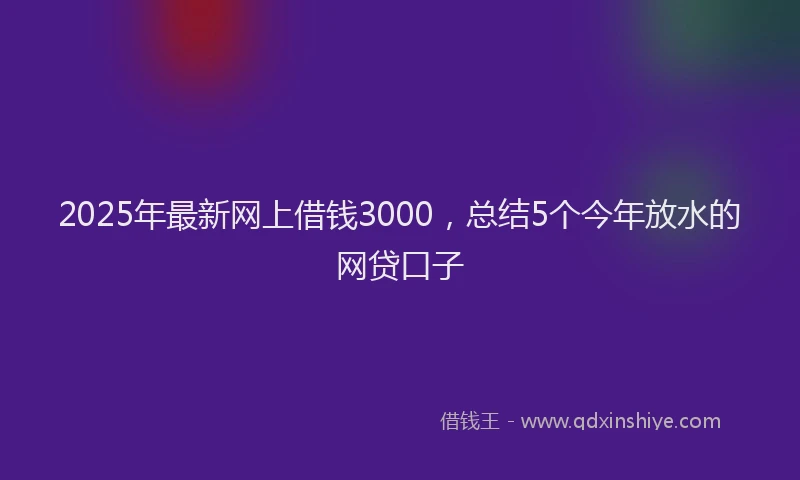 2025年最新网上借钱3000，总结5个今年放水的网贷口子