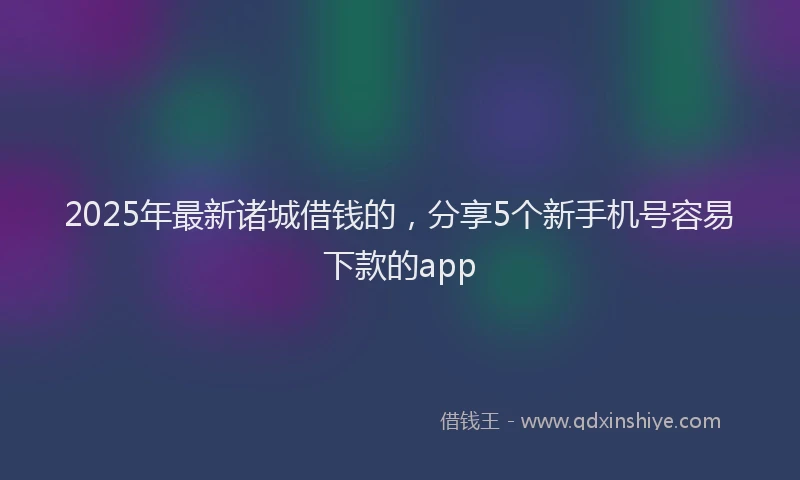 2025年最新诸城借钱的，分享5个新手机号容易下款的app