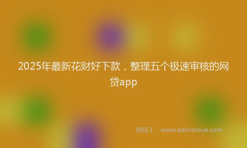 2025年最新花财好下款，整理五个极速审核的网贷app