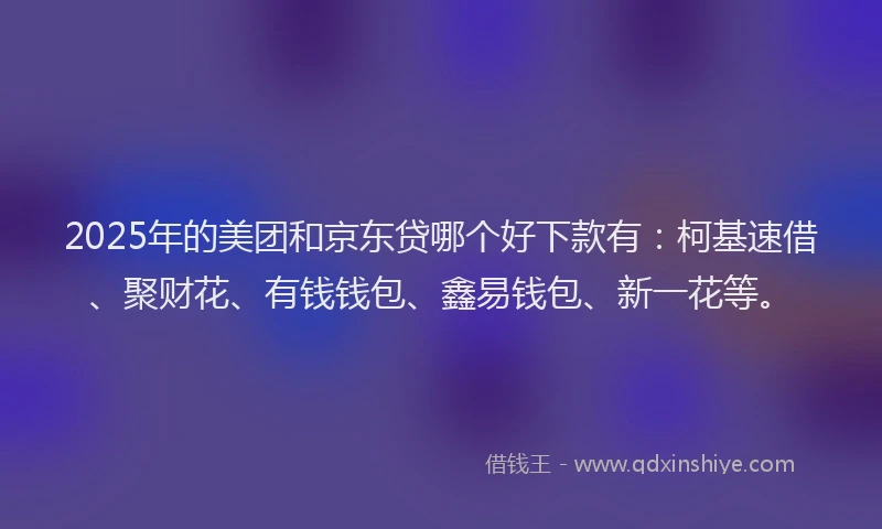 2025年的美团和京东贷哪个好下款有：柯基速借、聚财花、有钱钱包、鑫易钱包、新一花等。