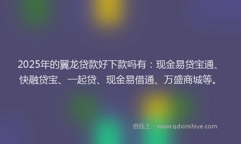 2025年的翼龙贷款好下款吗有：现金易贷宝通、快融贷宝、一起贷、现金易借通、万盛商城等。