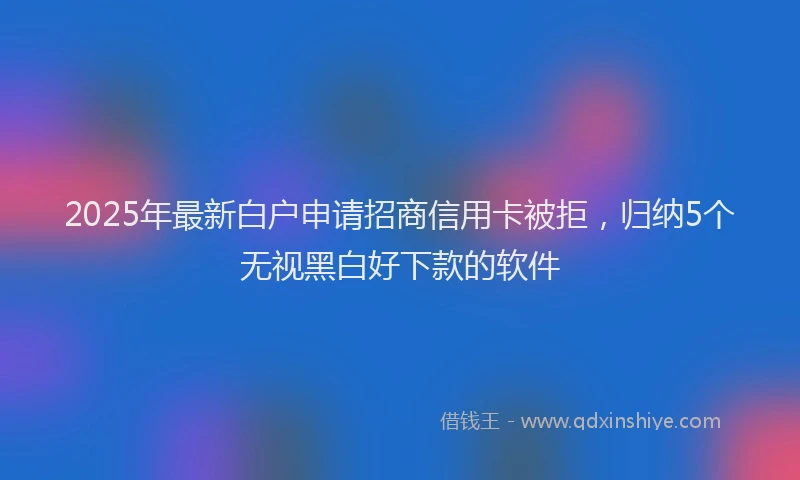2025年最新白户申请招商信用卡被拒，归纳5个无视黑白好下款的软件