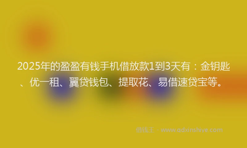 2025年的盈盈有钱手机借放款1到3天有：金钥匙、优一租、翼贷钱包、提取花、易借速贷宝等。