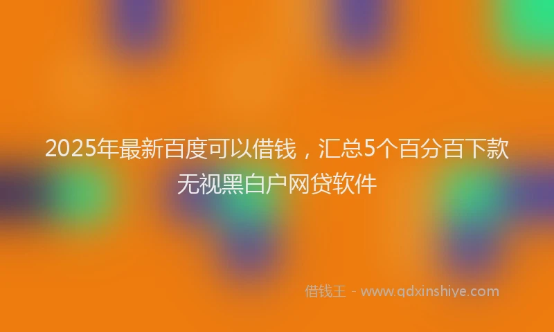2025年最新百度可以借钱，汇总5个百分百下款无视黑白户网贷软件