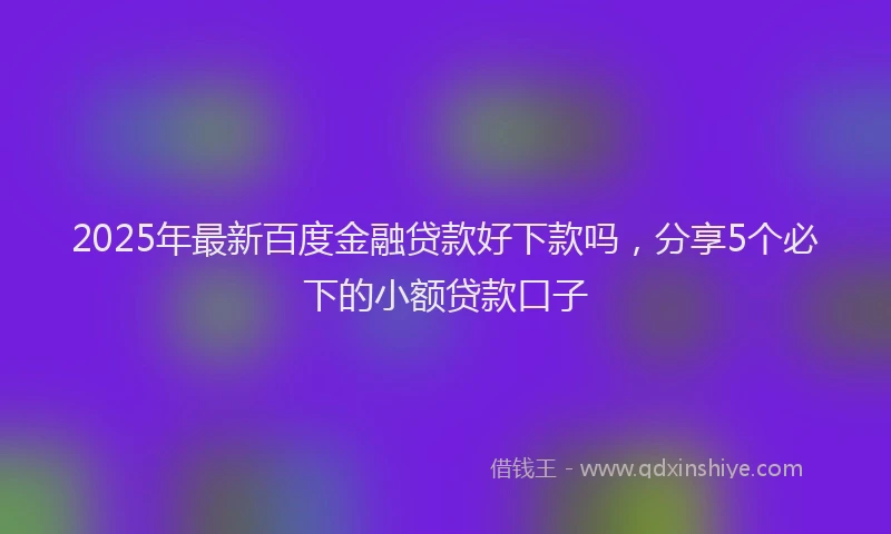 2025年最新百度金融贷款好下款吗，分享5个必下的小额贷款口子