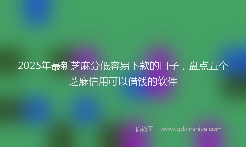 2025年最新芝麻分低容易下款的口子，盘点五个芝麻信用可以借钱的软件