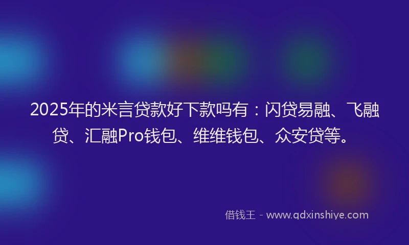 2025年的米言贷款好下款吗有：闪贷易融、飞融贷、汇融Pro钱包、维维钱包、众安贷等。