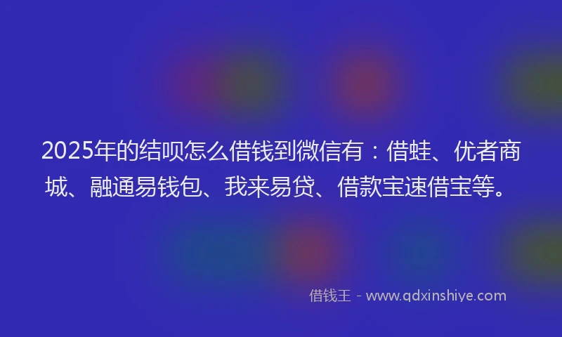 2025年的结呗怎么借钱到微信有：借蛙、优者商城、融通易钱包、我来易贷、借款宝速借宝等。
