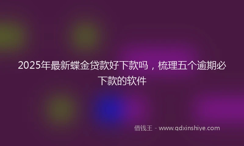 2025年最新蝶金贷款好下款吗，梳理五个逾期必下款的软件