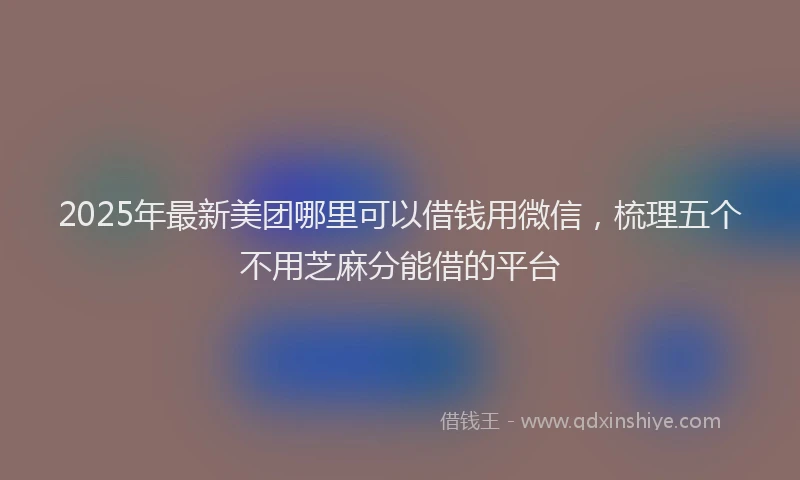 2025年最新美团哪里可以借钱用微信，梳理五个不用芝麻分能借的平台