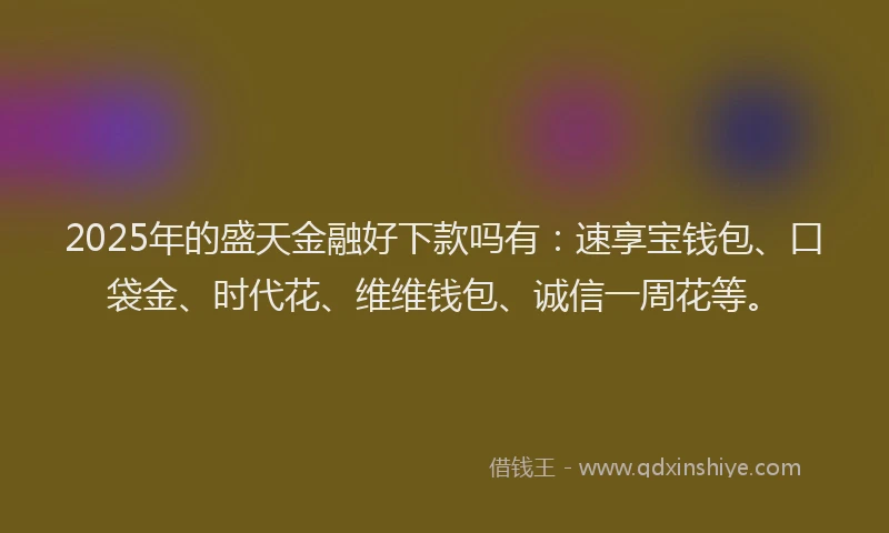 2025年的盛天金融好下款吗有：速享宝钱包、口袋金、时代花、维维钱包、诚信一周花等。