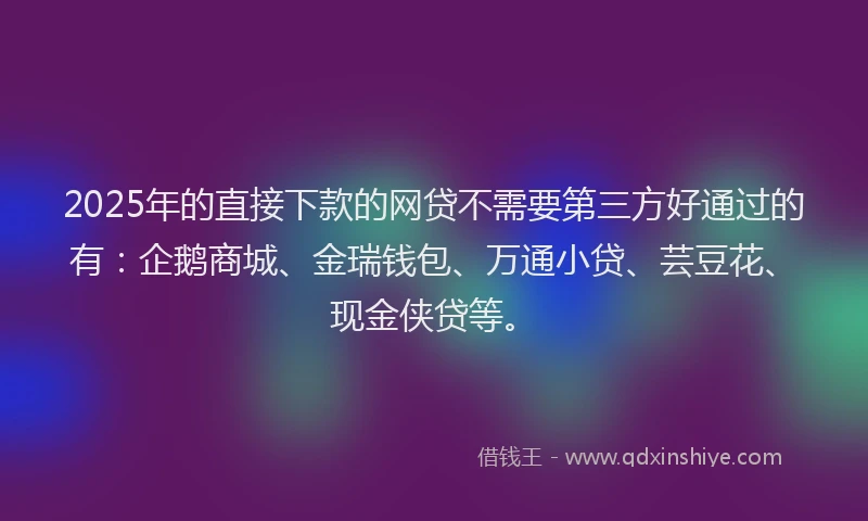 2025年的直接下款的网贷不需要第三方好通过的有：企鹅商城、金瑞钱包、万通小贷、芸豆花、现金侠贷等。