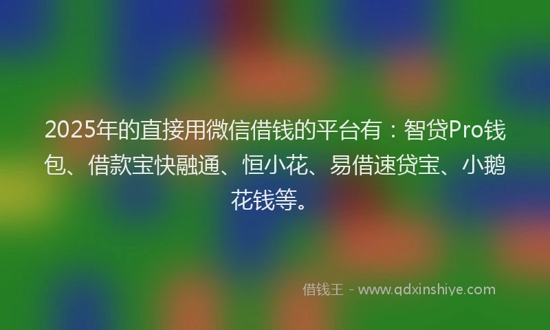 2025年的直接用微信借钱的平台有：智贷Pro钱包、借款宝快融通、恒小花、易借速贷宝、小鹅花钱等。