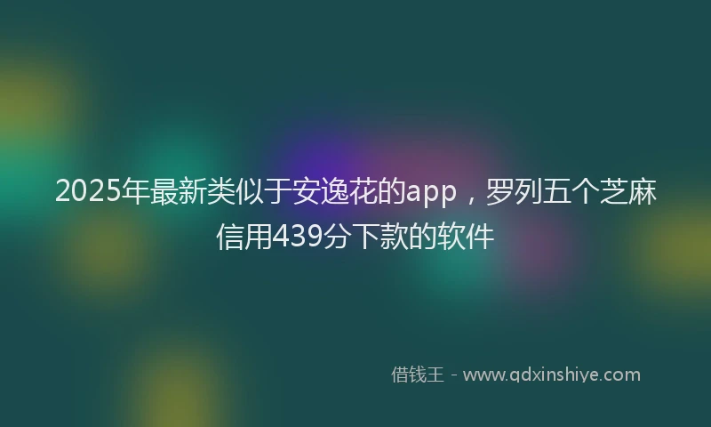 2025年最新类似于安逸花的app，罗列五个芝麻信用439分下款的软件
