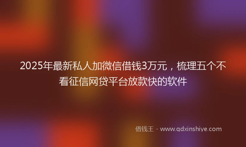 2025年最新私人加微信借钱3万元，梳理五个不看征信网贷平台放款快的软件