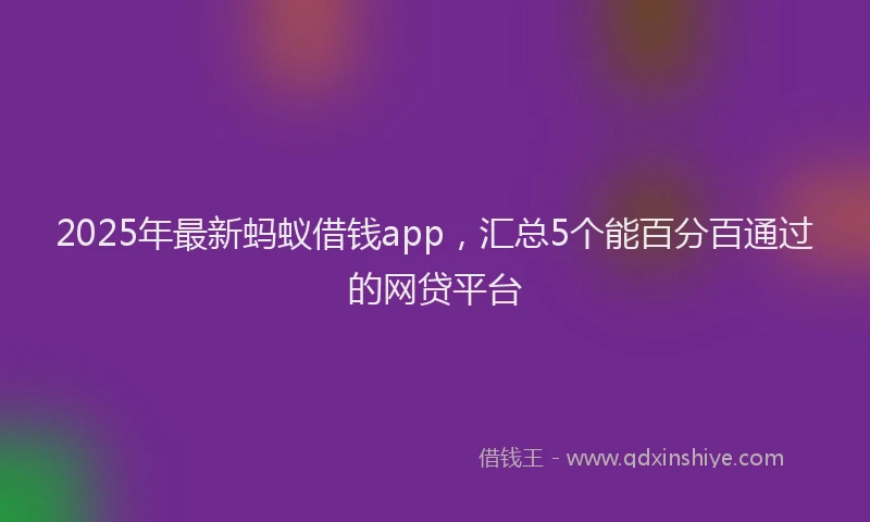2025年最新蚂蚁借钱app，汇总5个能百分百通过的网贷平台