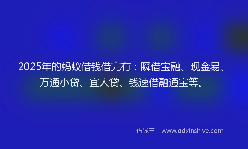 2025年的蚂蚁借钱借完有：瞬借宝融、现金易、万通小贷、宜人贷、钱速借融通宝等。
