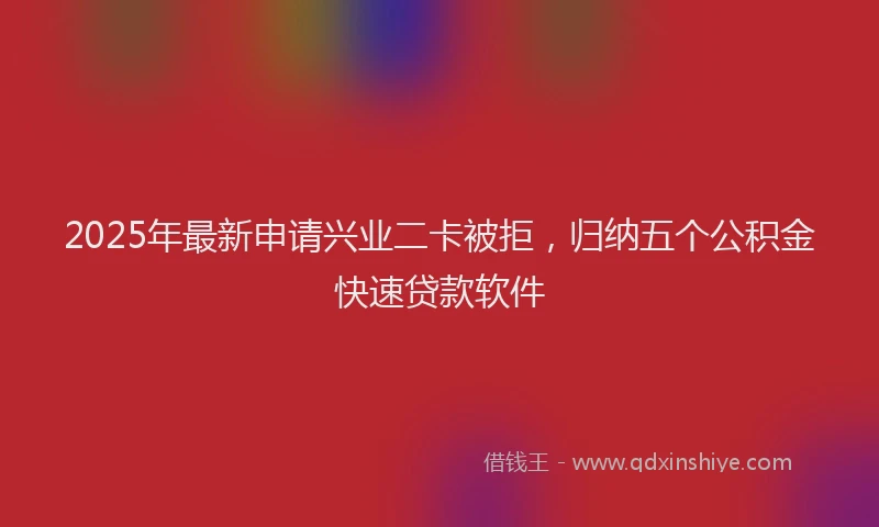 2025年最新申请兴业二卡被拒，归纳五个公积金快速贷款软件