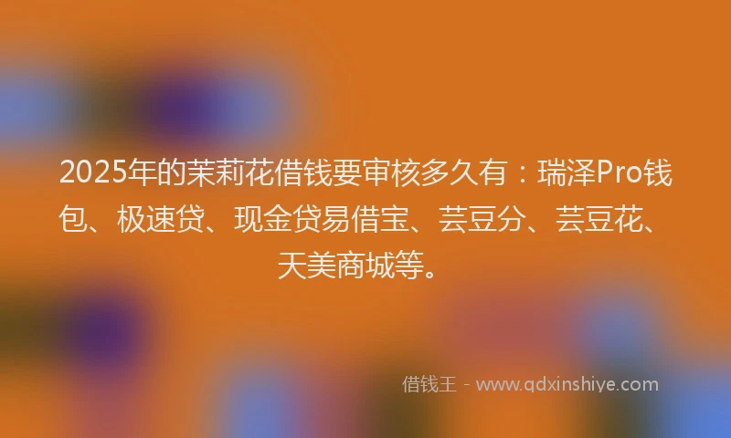2025年的茉莉花借钱要审核多久有：瑞泽Pro钱包、极速贷、现金贷易借宝、芸豆分、芸豆花、天美商城等。