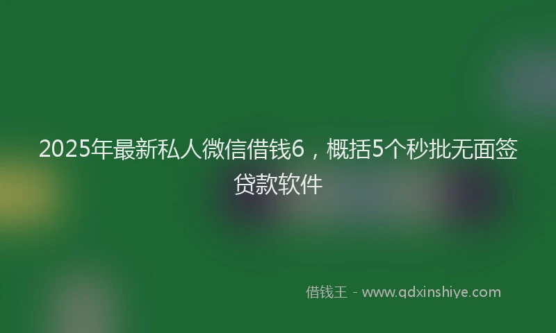 2025年最新私人微信借钱6，概括5个秒批无面签贷款软件