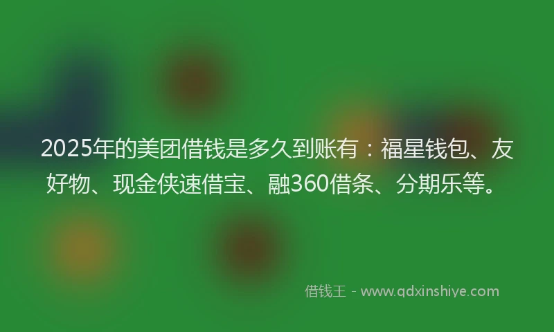2025年的美团借钱是多久到账有：福星钱包、友好物、现金侠速借宝、融360借条、分期乐等。
