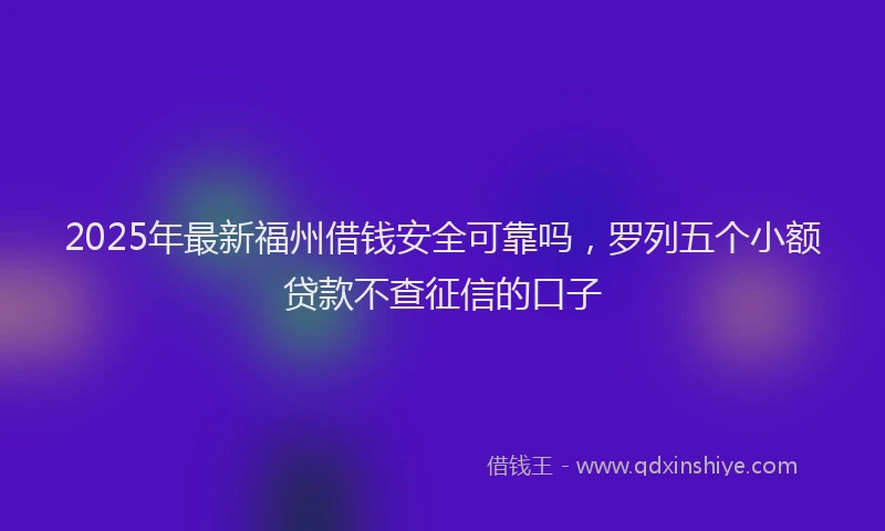 2025年最新福州借钱安全可靠吗，罗列五个小额贷款不查征信的口子