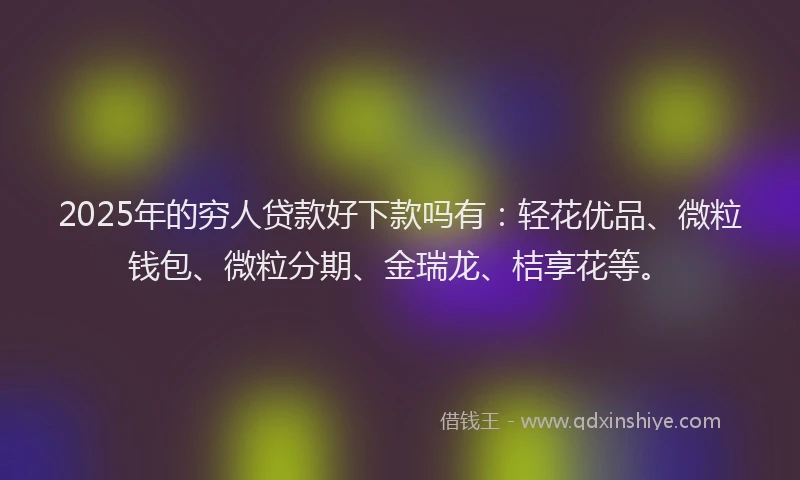 2025年的穷人贷款好下款吗有：轻花优品、微粒钱包、微粒分期、金瑞龙、桔享花等。