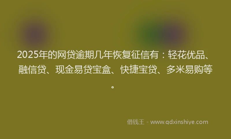 2025年的网贷逾期几年恢复征信有：轻花优品、融信贷、现金易贷宝盒、快捷宝贷、多米易购等。