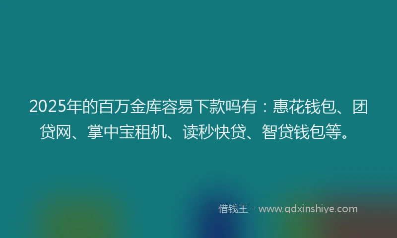 2025年的百万金库容易下款吗有：惠花钱包、团贷网、掌中宝租机、读秒快贷、智贷钱包等。