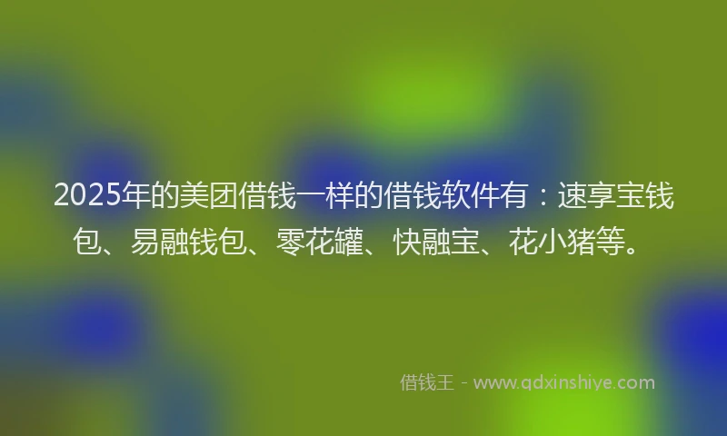 2025年的美团借钱一样的借钱软件有：速享宝钱包、易融钱包、零花罐、快融宝、花小猪等。