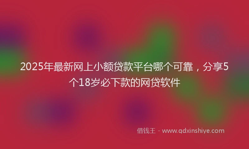 2025年最新网上小额贷款平台哪个可靠，分享5个18岁必下款的网贷软件