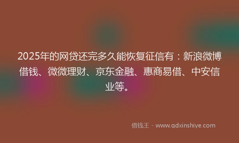 2025年的网贷还完多久能恢复征信有：新浪微博借钱、微微理财、京东金融、惠商易借、中安信业等。