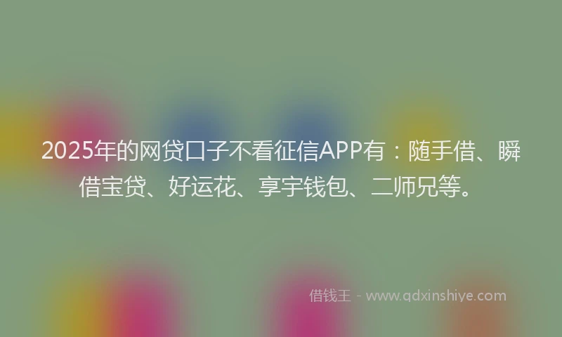 2025年的网贷口子不看征信APP有：随手借、瞬借宝贷、好运花、享宇钱包、二师兄等。