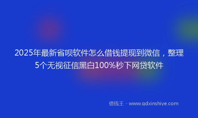 2025年最新省呗软件怎么借钱提现到微信，整理5个无视征信黑白100%秒下网贷软件