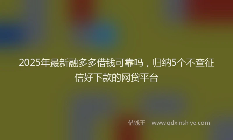 2025年最新融多多借钱可靠吗，归纳5个不查征信好下款的网贷平台