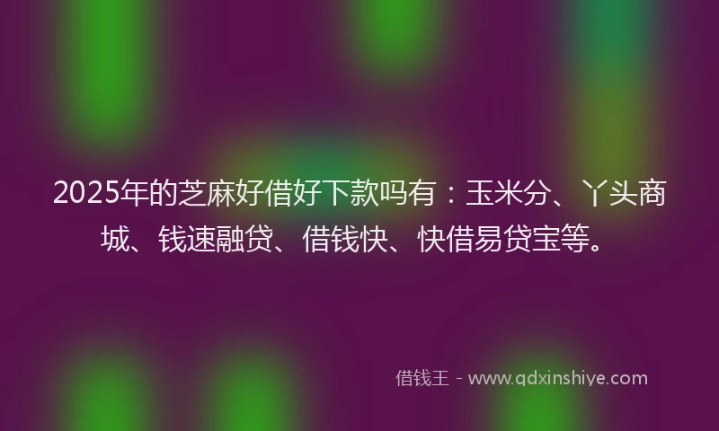 2025年的芝麻好借好下款吗有：玉米分、丫头商城、钱速融贷、借钱快、快借易贷宝等。