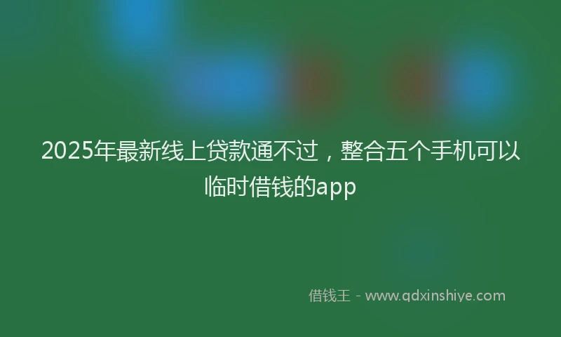 2025年最新线上贷款通不过，整合五个手机可以临时借钱的app