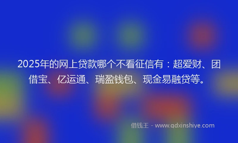 2025年的网上贷款哪个不看征信有：超爱财、团借宝、亿运通、瑞盈钱包、现金易融贷等。