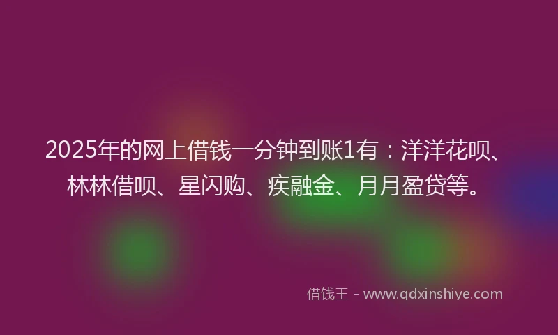 2025年的网上借钱一分钟到账1有：洋洋花呗、林林借呗、星闪购、疾融金、月月盈贷等。