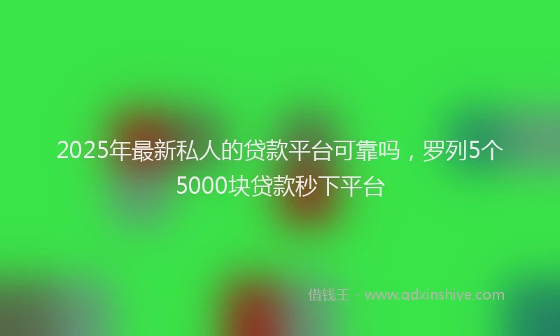 2025年最新私人的贷款平台可靠吗，罗列5个5000块贷款秒下平台