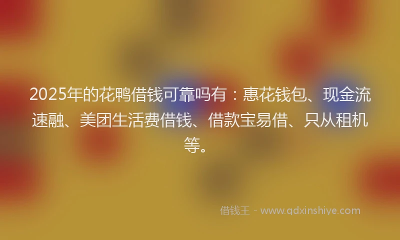 2025年的花鸭借钱可靠吗有：惠花钱包、现金流速融、美团生活费借钱、借款宝易借、只从租机等。