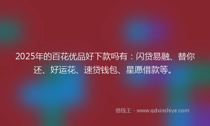 2025年的百花优品好下款吗有：闪贷易融、替你还、好运花、速贷钱包、星愿借款等。